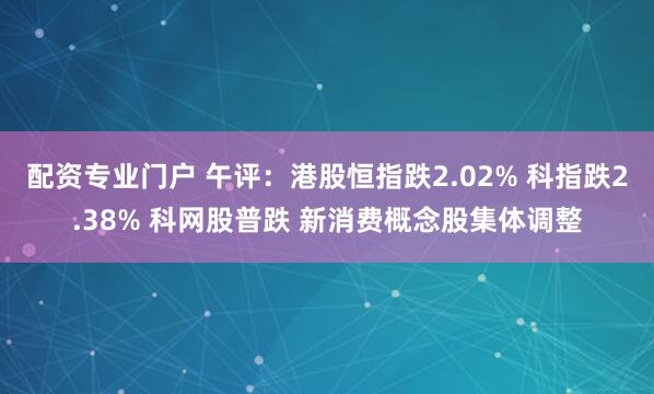 配资专业门户 午评：港股恒指跌2.02% 科指跌2.38% 科网股普跌 新消费概念股集体调整