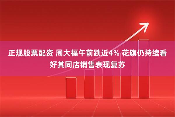 正规股票配资 周大福午前跌近4% 花旗仍持续看好其同店销售表现复苏