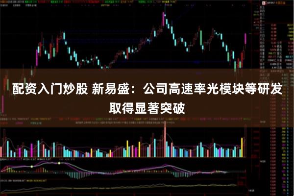 配资入门炒股 新易盛：公司高速率光模块等研发取得显著突破