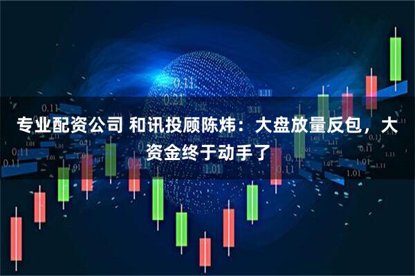 专业配资公司 和讯投顾陈炜：大盘放量反包，大资金终于动手了
