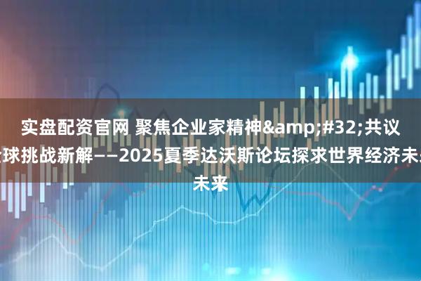 实盘配资官网 聚焦企业家精神 共议全球挑战新解——2025夏季达沃斯论坛探求世界经济未来