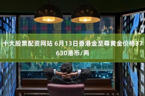 十大股票配资网站 6月13日香港金至尊黄金价格37630港币/两