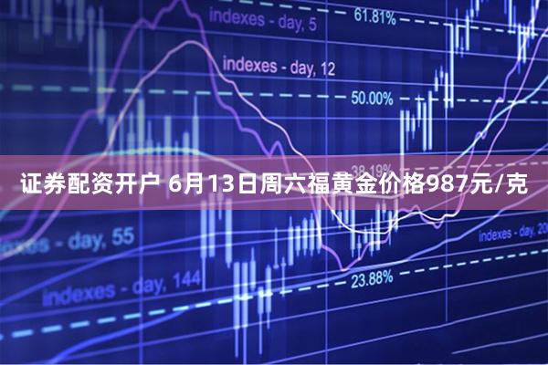 证券配资开户 6月13日周六福黄金价格987元/克