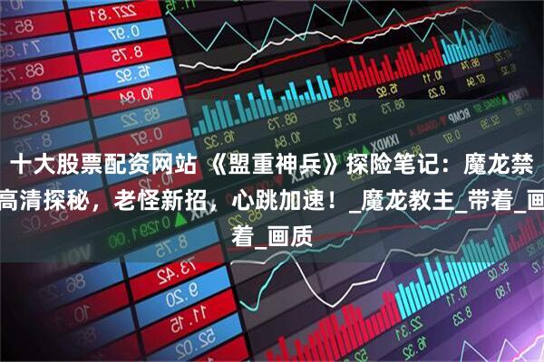 十大股票配资网站 《盟重神兵》探险笔记：魔龙禁地高清探秘，老怪新招，心跳加速！_魔龙教主_带着_画质