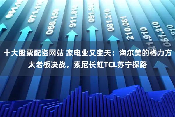 十大股票配资网站 家电业又变天：海尔美的格力方太老板决战，索尼长虹TCL苏宁探路