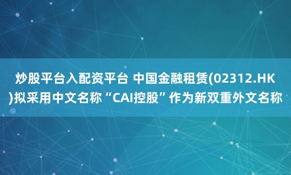 炒股平台入配资平台 中国金融租赁(02312.HK)拟采用中文名称“CAI控股”作为新双重外文名称