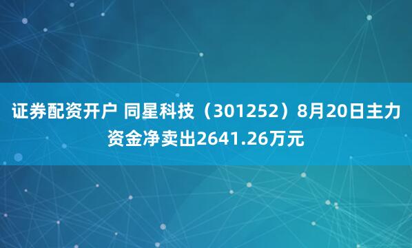 证券配资开户 同星科技（301252）8月20日主力资金净卖出2641.26万元