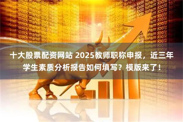 十大股票配资网站 2025教师职称申报，近三年学生素质分析报告如何填写？模版来了！