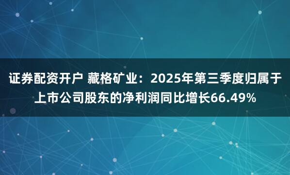 证券配资开户 藏格矿业：2025年第三季度归属于上市公司股东的净利润同比增长66.49%