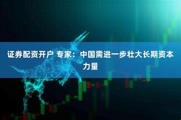 证券配资开户 专家：中国需进一步壮大长期资本力量