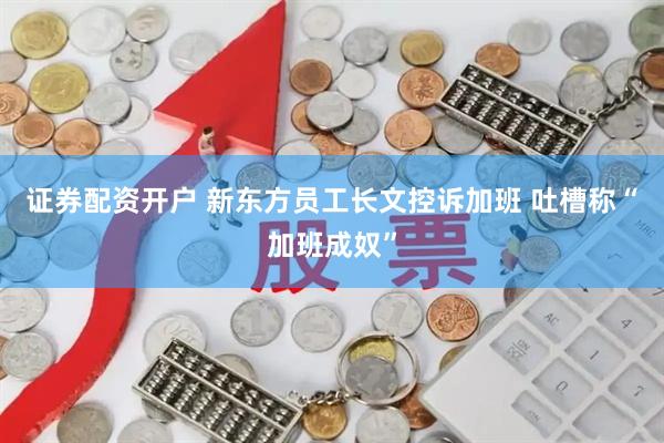 证券配资开户 新东方员工长文控诉加班 吐槽称“加班成奴”