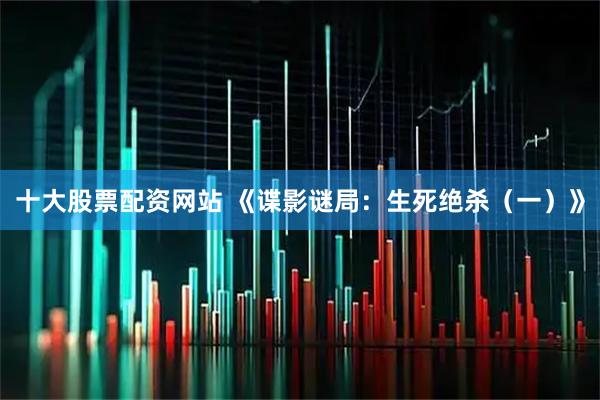 十大股票配资网站 《谍影谜局：生死绝杀（一）》