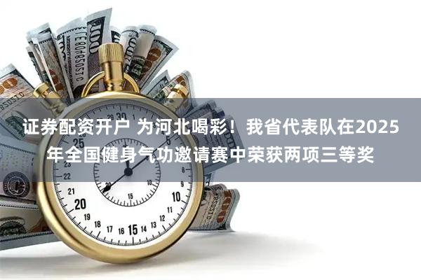 证券配资开户 为河北喝彩！我省代表队在2025年全国健身气功邀请赛中荣获两项三等奖