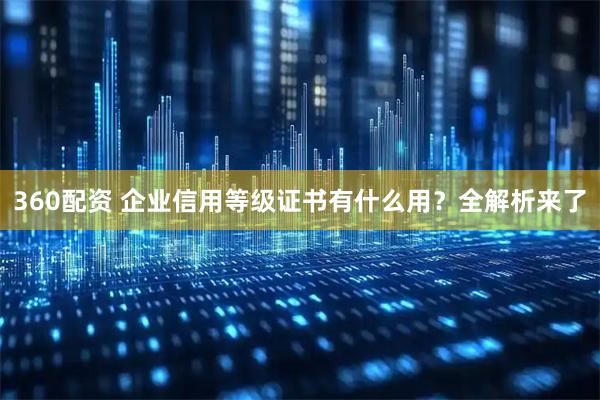 360配资 企业信用等级证书有什么用？全解析来了
