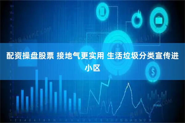 配资操盘股票 接地气更实用 生活垃圾分类宣传进小区