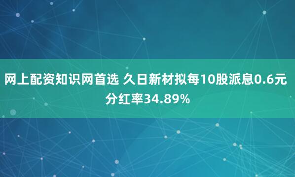 网上配资知识网首选 久日新材拟每10股派息0.6元 分红率34.89%