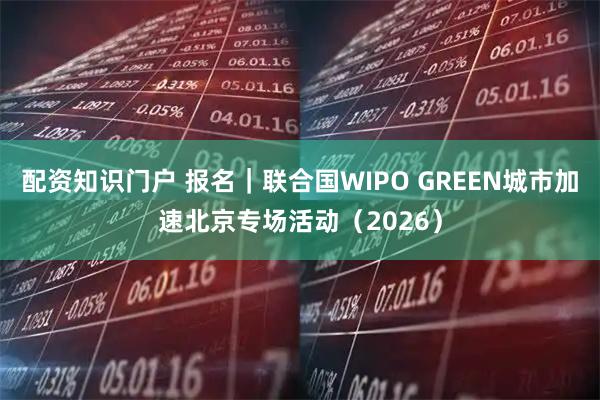 配资知识门户 报名｜联合国WIPO GREEN城市加速北京专场活动（2026）