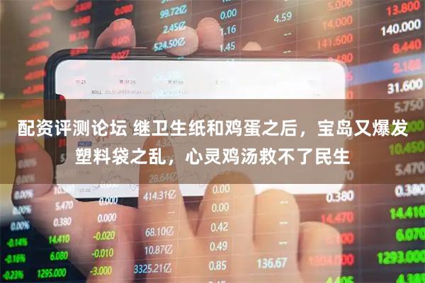 配资评测论坛 继卫生纸和鸡蛋之后，宝岛又爆发塑料袋之乱，心灵鸡汤救不了民生