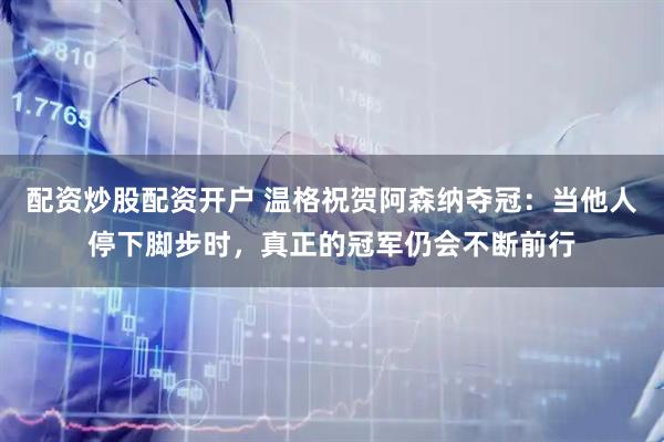 配资炒股配资开户 温格祝贺阿森纳夺冠：当他人停下脚步时，真正的冠军仍会不断前行